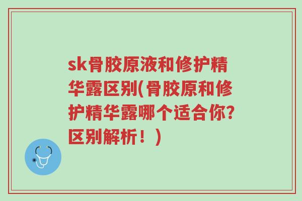 sk骨胶原液和修护精华露区别(骨胶原和修护精华露哪个适合你?区别解析!)-第1张图片-超越 sk骨胶原液和修护精华露区别(骨胶原和修护精华露哪个适合你?区别解析!)-第1张图片-超越