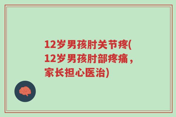 12岁男孩肘关节疼(12岁男孩肘部疼痛,家长担心医治)-第1张图片-超越 12岁男孩肘关节疼(12岁男孩肘部疼痛,家长担心医治)-第1张图片-超越