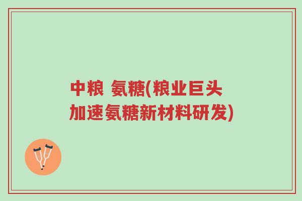 中粮 氨糖(粮业巨头加速氨糖新材料研发)-第1张图片-超越 中粮 氨糖(粮业巨头加速氨糖新材料研发)-第1张图片-超越
