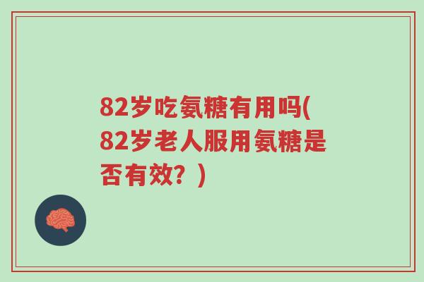 82岁吃氨糖有用吗(82岁老人服用氨糖是否有效?)-第1张图片-超越 82岁吃氨糖有用吗(82岁老人服用氨糖是否有效?)-第1张图片-超越