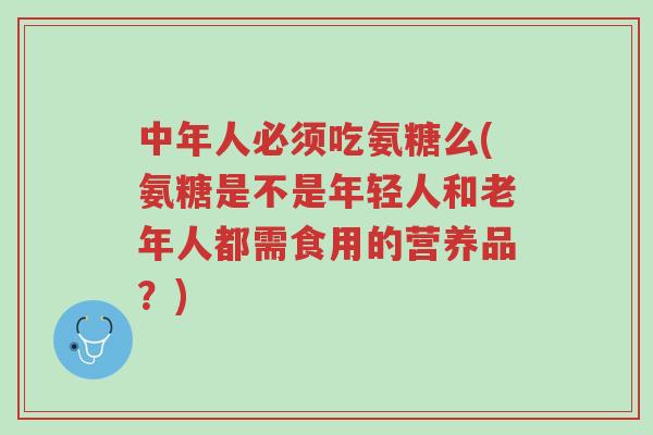 中年人必须吃氨糖么(氨糖是不是年轻人和老年人都需食用的营养品?)-第1张图片-超越 中年人必须吃氨糖么(氨糖是不是年轻人和老年人都需食用的营养品?)-第1张图片-超越