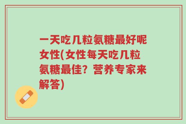 一天吃几粒氨糖最好呢女性(女性每天吃几粒氨糖最佳?营养专家来解答)-第1张图片-超越 一天吃几粒氨糖最好呢女性(女性每天吃几粒氨糖最佳?营养专家来解答)-第1张图片-超越