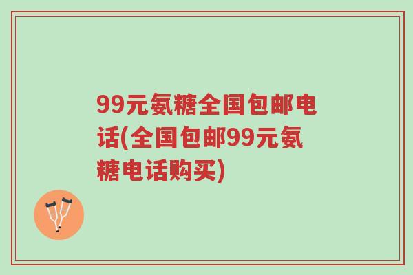 99元氨糖全国包邮电话(全国包邮99元氨糖电话购买)-第1张图片-超越 99元氨糖全国包邮电话(全国包邮99元氨糖电话购买)-第1张图片-超越