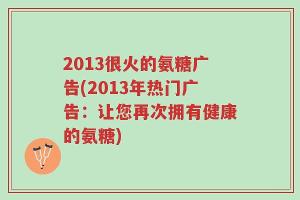 2013很火的氨糖广告(2013年热门广告:让您再次拥有健康的氨糖)-第1张图片-超越 2013很火的氨糖广告(2013年热门广告:让您再次拥有健康的氨糖)-第1张图片-超越