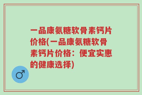 一品康氨糖软骨素钙片价格(一品康氨糖软骨素钙片价格:便宜实惠的健康选择)-第1张图片-超越 一品康氨糖软骨素钙片价格(一品康氨糖软骨素钙片价格:便宜实惠的健康选择)-第1张图片-超越