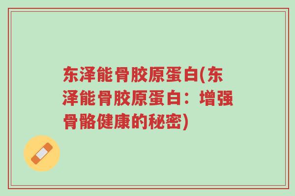 东泽能骨胶原蛋白(东泽能骨胶原蛋白:增强骨骼健康的秘密)-第1张图片-超越 东泽能骨胶原蛋白(东泽能骨胶原蛋白:增强骨骼健康的秘密)-第1张图片-超越