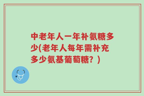 中老年人一年补氨糖多少(老年人每年需补充多少氨基葡萄糖?)-第1张图片-超越 中老年人一年补氨糖多少(老年人每年需补充多少氨基葡萄糖?)-第1张图片-超越