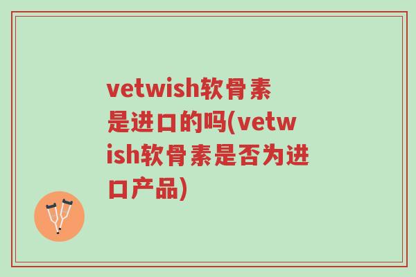 vetwish软骨素是进口的吗(vetwish软骨素是否为进口产品)-第1张图片-超越 vetwish软骨素是进口的吗(vetwish软骨素是否为进口产品)-第1张图片-超越
