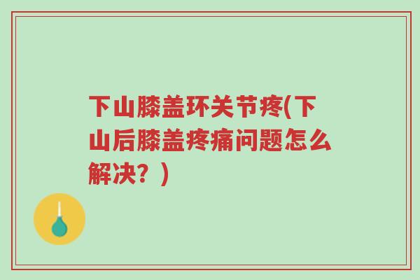 下山膝盖环关节疼(下山后膝盖疼痛问题怎么解决?)-第1张图片-超越 下山膝盖环关节疼(下山后膝盖疼痛问题怎么解决?)-第1张图片-超越