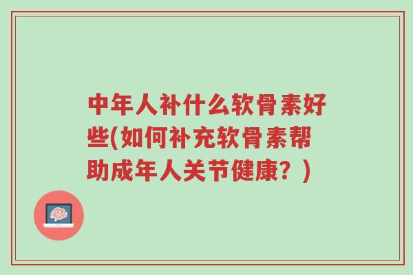 中年人补什么软骨素好些(如何补充软骨素帮助成年人关节健康?)-第1张图片-超越 中年人补什么软骨素好些(如何补充软骨素帮助成年人关节健康?)-第1张图片-超越