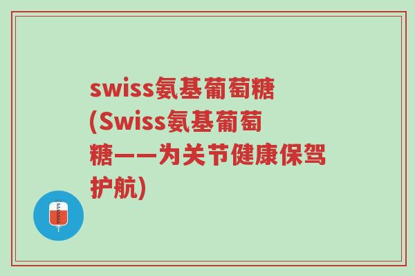 swiss氨基葡萄糖(Swiss氨基葡萄糖——为关节健康保驾护航)-第1张图片-超越