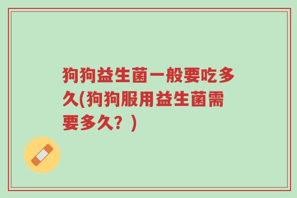 狗狗益生菌一般要吃多久(狗狗服用益生菌需要多久?)-第1张图片-超越 狗狗益生菌一般要吃多久(狗狗服用益生菌需要多久?)-第1张图片-超越