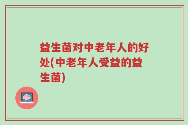 益生菌对中老年人的好处(中老年人受益的益生菌)-第1张图片-超越 益生菌对中老年人的好处(中老年人受益的益生菌)-第1张图片-超越