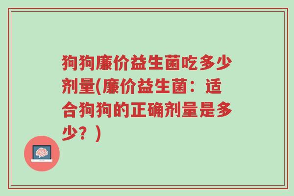 狗狗廉价益生菌吃多少剂量(廉价益生菌:适合狗狗的正确剂量是多少?)-第1张图片-超越 狗狗廉价益生菌吃多少剂量(廉价益生菌:适合狗狗的正确剂量是多少?)-第1张图片-超越