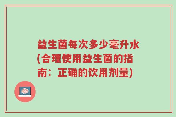 益生菌每次多少毫升水(合理使用益生菌的指南:正确的饮用剂量)-第1张图片-超越 益生菌每次多少毫升水(合理使用益生菌的指南:正确的饮用剂量)-第1张图片-超越