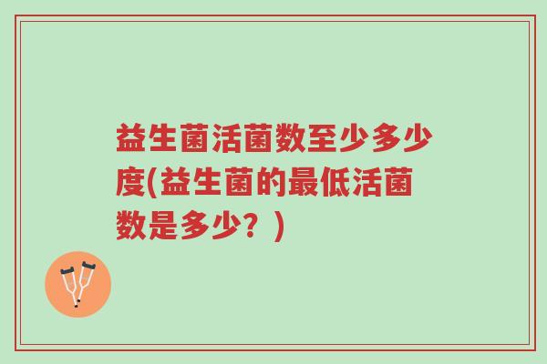 益生菌活菌数至少多少度(益生菌的最低活菌数是多少?)-第1张图片-超越 益生菌活菌数至少多少度(益生菌的最低活菌数是多少?)-第1张图片-超越