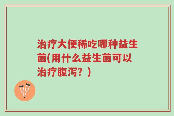 治疗大便稀吃哪种益生菌(用什么益生菌可以治疗腹泻?)-第1张图片-超越 治疗大便稀吃哪种益生菌(用什么益生菌可以治疗腹泻?)-第1张图片-超越