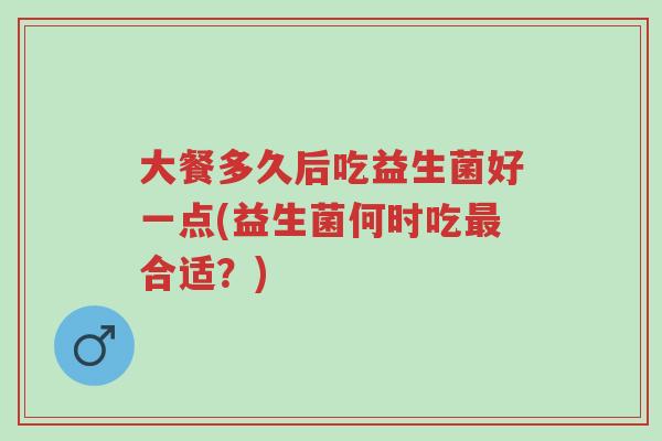 大餐多久后吃益生菌好一点(益生菌何时吃最合适?)-第1张图片-超越 大餐多久后吃益生菌好一点(益生菌何时吃最合适?)-第1张图片-超越