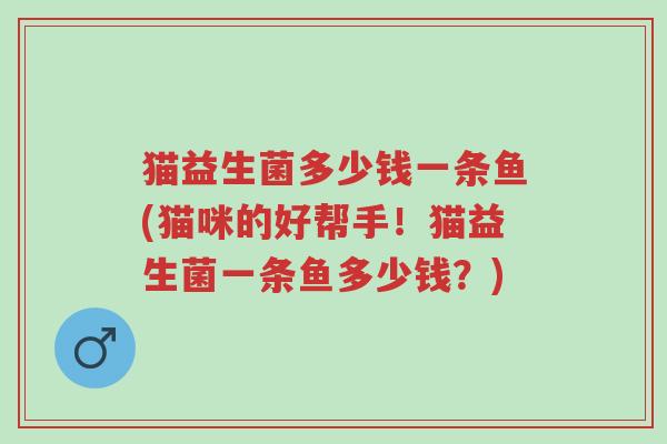 猫益生菌多少钱一条鱼(猫咪的好帮手!猫益生菌一条鱼多少钱?)-第1张图片-超越 猫益生菌多少钱一条鱼(猫咪的好帮手!猫益生菌一条鱼多少钱?)-第1张图片-超越