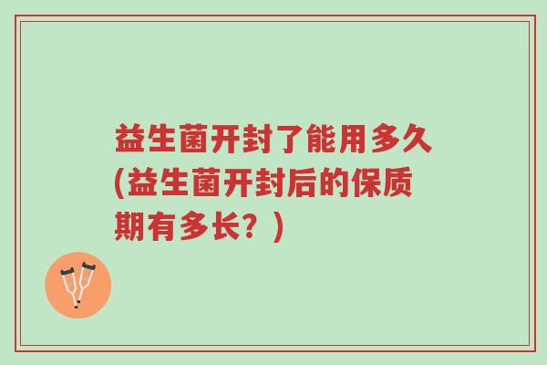 益生菌开封了能用多久(益生菌开封后的保质期有多长?)-第1张图片-超越 益生菌开封了能用多久(益生菌开封后的保质期有多长?)-第1张图片-超越