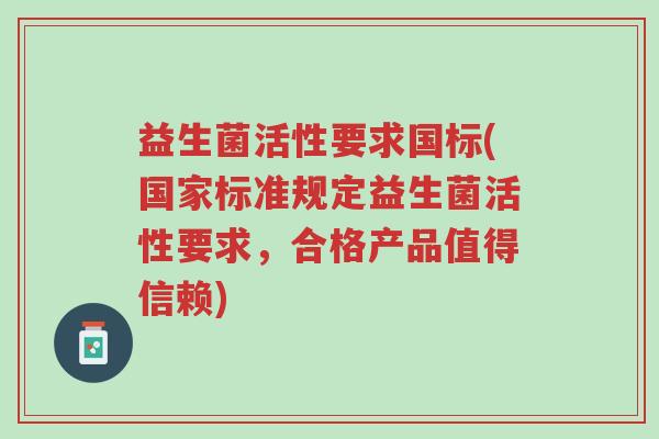 益生菌活性要求国标(国家标准规定益生菌活性要求,合格产品值得信赖)-第1张图片-超越 益生菌活性要求国标(国家标准规定益生菌活性要求,合格产品值得信赖)-第1张图片-超越