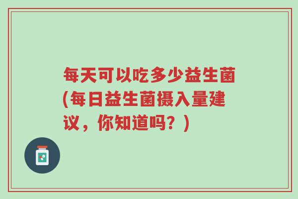 每天可以吃多少益生菌(每日益生菌摄入量建议,你知道吗?)-第1张图片-超越 每天可以吃多少益生菌(每日益生菌摄入量建议,你知道吗?)-第1张图片-超越