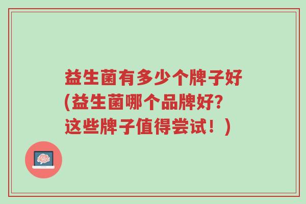 益生菌有多少个牌子好(益生菌哪个品牌好?这些牌子值得尝试!)-第1张图片-超越 益生菌有多少个牌子好(益生菌哪个品牌好?这些牌子值得尝试!)-第1张图片-超越
