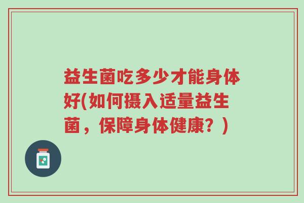 益生菌吃多少才能身体好(如何摄入适量益生菌,保障身体健康?)-第1张图片-超越 益生菌吃多少才能身体好(如何摄入适量益生菌,保障身体健康?)-第1张图片-超越