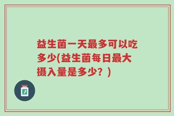 益生菌一天最多可以吃多少(益生菌每日最大摄入量是多少?)-第1张图片-超越 益生菌一天最多可以吃多少(益生菌每日最大摄入量是多少?)-第1张图片-超越