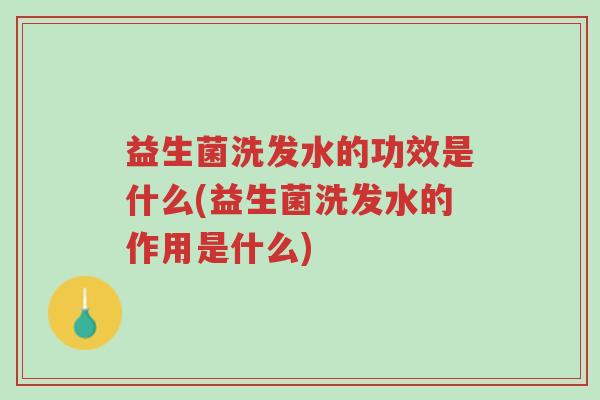 益生菌洗发水的功效是什么(益生菌洗发水的作用是什么)-第1张图片-超越 益生菌洗发水的功效是什么(益生菌洗发水的作用是什么)-第1张图片-超越