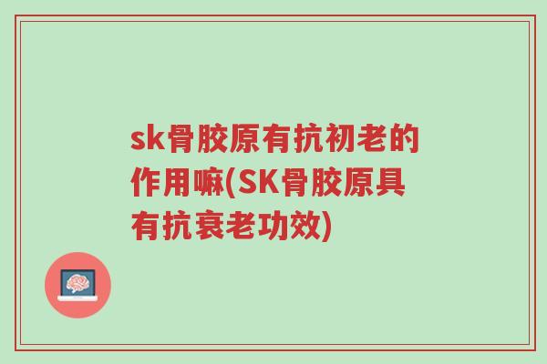 sk骨胶原有抗初老的作用嘛(SK骨胶原具有抗衰老功效)-第1张图片-超越 sk骨胶原有抗初老的作用嘛(SK骨胶原具有抗衰老功效)-第1张图片-超越