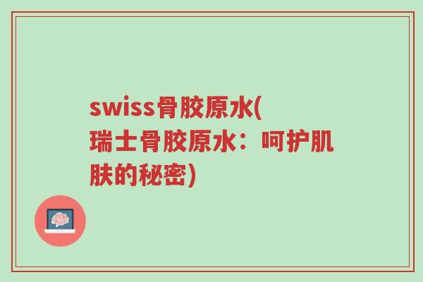 swiss骨胶原水(瑞士骨胶原水：呵护肌肤的秘密)-第1张图片-超越