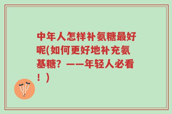 中年人怎样补氨糖最好呢(如何更好地补充氨基糖?——年轻人必看!)-第1张图片-超越 中年人怎样补氨糖最好呢(如何更好地补充氨基糖?——年轻人必看!)-第1张图片-超越
