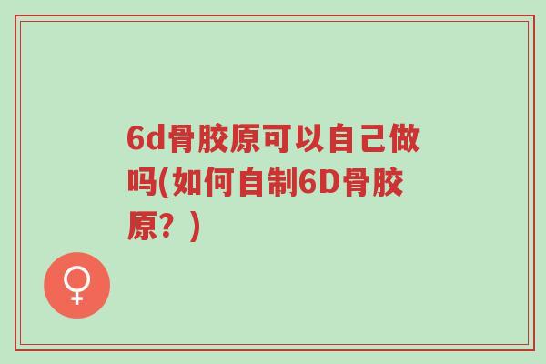 6d骨胶原可以自己做吗(如何自制6D骨胶原?)-第1张图片-超越 6d骨胶原可以自己做吗(如何自制6D骨胶原?)-第1张图片-超越