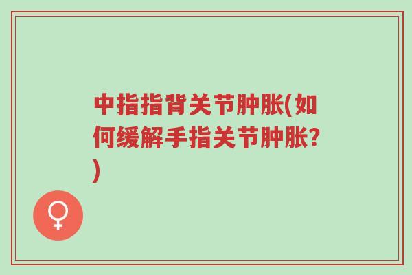 中指指背关节肿胀(如何缓解手指关节肿胀?)-第1张图片-超越 中指指背关节肿胀(如何缓解手指关节肿胀?)-第1张图片-超越