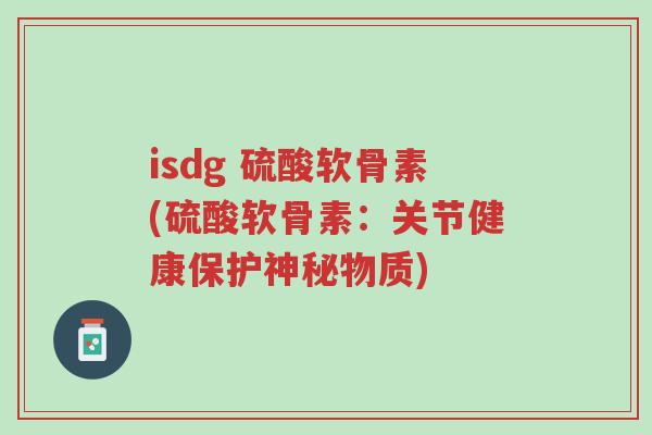 isdg 硫酸软骨素(硫酸软骨素:关节健康保护神秘物质)-第1张图片-超越 isdg 硫酸软骨素(硫酸软骨素:关节健康保护神秘物质)-第1张图片-超越