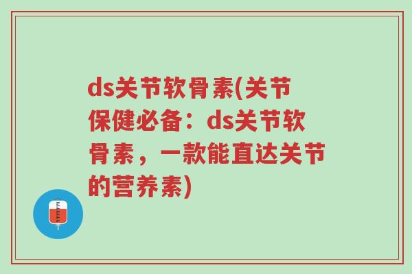 ds关节软骨素(关节保健必备:ds关节软骨素,一款能直达关节的营养素)-第1张图片-超越 ds关节软骨素(关节保健必备:ds关节软骨素,一款能直达关节的营养素)-第1张图片-超越