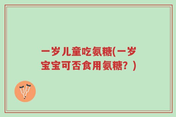 一岁儿童吃氨糖(一岁宝宝可否食用氨糖?)-第1张图片-超越 一岁儿童吃氨糖(一岁宝宝可否食用氨糖?)-第1张图片-超越
