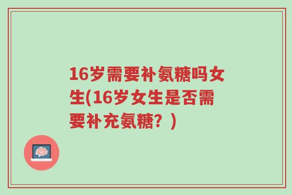16岁需要补氨糖吗女生(16岁女生是否需要补充氨糖?)-第1张图片-超越 16岁需要补氨糖吗女生(16岁女生是否需要补充氨糖?)-第1张图片-超越