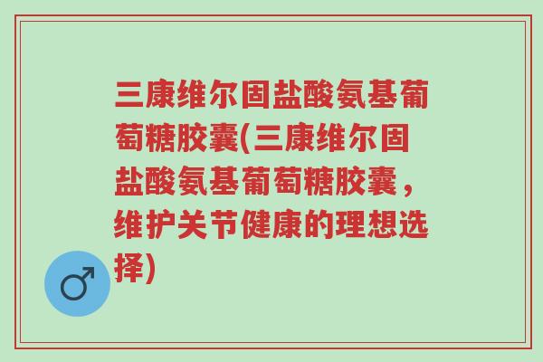 三康维尔固盐酸氨基葡萄糖胶囊(三康维尔固盐酸氨基葡萄糖胶囊,维护关节健康的理想选择)-第1张图片-超越 三康维尔固盐酸氨基葡萄糖胶囊(三康维尔固盐酸氨基葡萄糖胶囊,维护关节健康的理想选择)-第1张图片-超越
