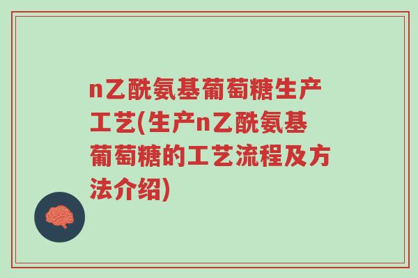 n乙酰氨基葡萄糖生产工艺(生产n乙酰氨基葡萄糖的工艺流程及方法介绍)-第1张图片-超越 n乙酰氨基葡萄糖生产工艺(生产n乙酰氨基葡萄糖的工艺流程及方法介绍)-第1张图片-超越