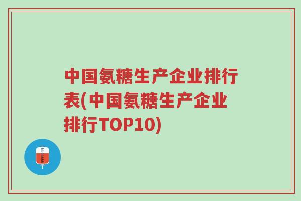 中国氨糖生产企业排行表(中国氨糖生产企业排行TOP10)-第1张图片-超越