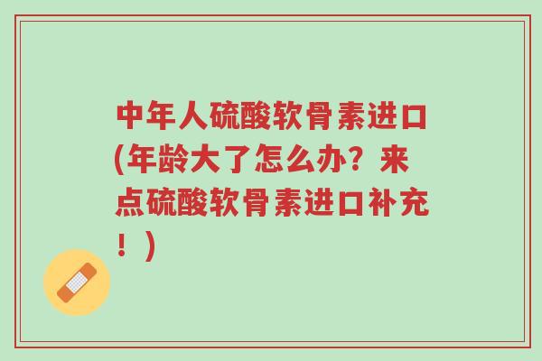 中年人硫酸软骨素进口(年龄大了怎么办?来点硫酸软骨素进口补充!)-第1张图片-超越 中年人硫酸软骨素进口(年龄大了怎么办?来点硫酸软骨素进口补充!)-第1张图片-超越