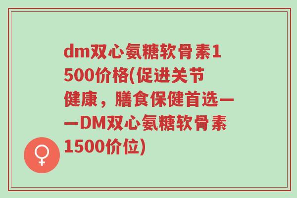 dm双心氨糖软骨素1500价格(促进关节健康,膳食保健首选——DM双心氨糖软骨素1500价位)-第1张图片-超越 dm双心氨糖软骨素1500价格(促进关节健康,膳食保健首选——DM双心氨糖软骨素1500价位)-第1张图片-超越