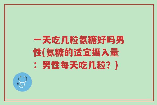 一天吃几粒氨糖好吗男性(氨糖的适宜摄入量:男性每天吃几粒?)-第1张图片-超越 一天吃几粒氨糖好吗男性(氨糖的适宜摄入量:男性每天吃几粒?)-第1张图片-超越