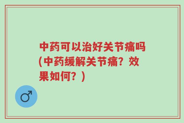 中药可以治好关节痛吗(中药缓解关节痛?效果如何?)-第1张图片-超越 中药可以治好关节痛吗(中药缓解关节痛?效果如何?)-第1张图片-超越