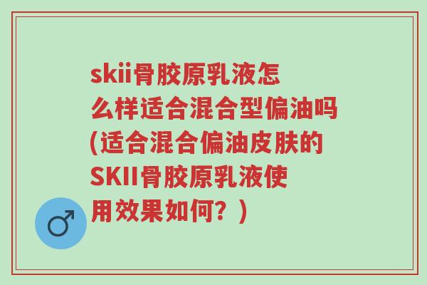skii骨胶原乳液怎么样适合混合型偏油吗(适合混合偏油皮肤的SKII骨胶原乳液使用效果如何?)-第1张图片-超越 skii骨胶原乳液怎么样适合混合型偏油吗(适合混合偏油皮肤的SKII骨胶原乳液使用效果如何?)-第1张图片-超越