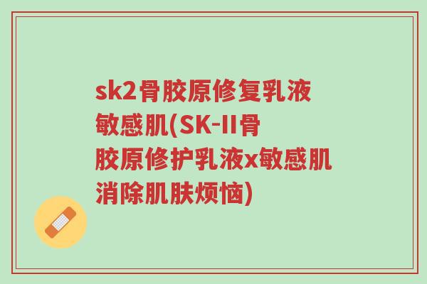 sk2骨胶原修复乳液敏感肌(SK-II骨胶原修护乳液x敏感肌消除肌肤烦恼)-第1张图片-超越 sk2骨胶原修复乳液敏感肌(SK-II骨胶原修护乳液x敏感肌消除肌肤烦恼)-第1张图片-超越