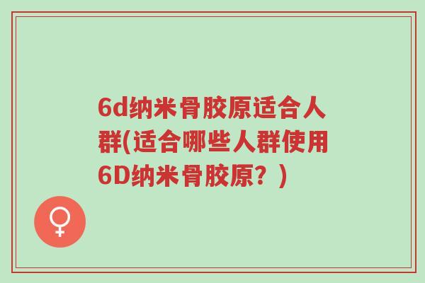 6d纳米骨胶原适合人群(适合哪些人群使用6D纳米骨胶原?)-第1张图片-超越 6d纳米骨胶原适合人群(适合哪些人群使用6D纳米骨胶原?)-第1张图片-超越
