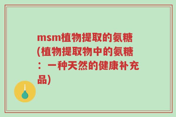 msm植物提取的氨糖(植物提取物中的氨糖:一种天然的健康补充品)-第1张图片-超越 msm植物提取的氨糖(植物提取物中的氨糖:一种天然的健康补充品)-第1张图片-超越